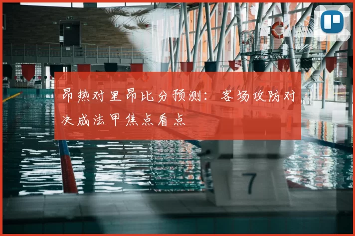昂热对里昂比分预测：客场攻防对决成法甲焦点看点