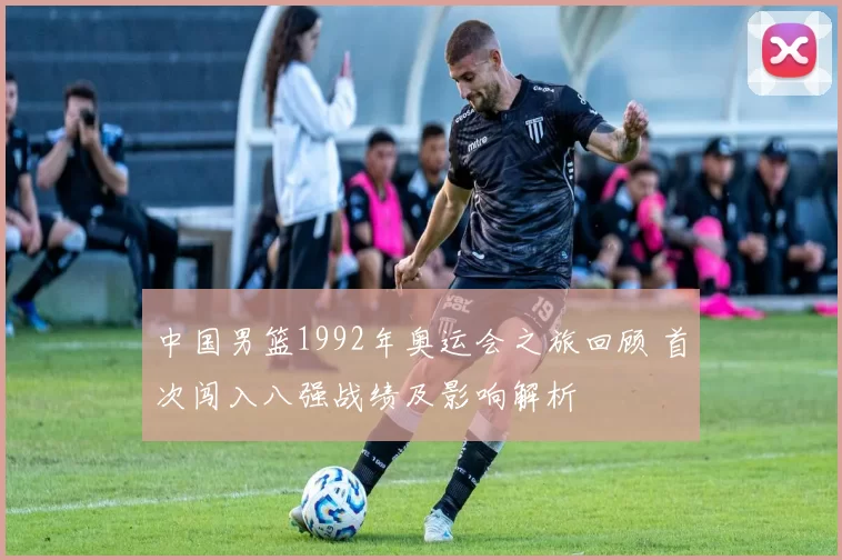 中国男篮1992年奥运会之旅回顾 首次闯入八强战绩及影响解析