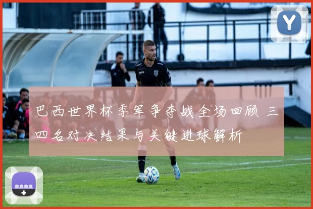巴西世界杯季军争夺战全场回顾 三四名对决结果与关键进球解析