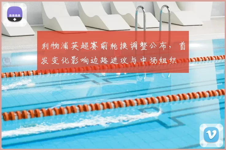 利物浦英超赛前轮换调整公布，首发变化影响边路进攻与中场组织