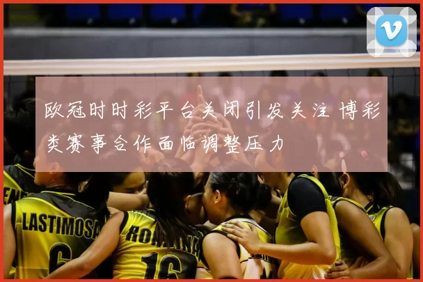 欧冠时时彩平台关闭引发关注 博彩类赛事合作面临调整压力