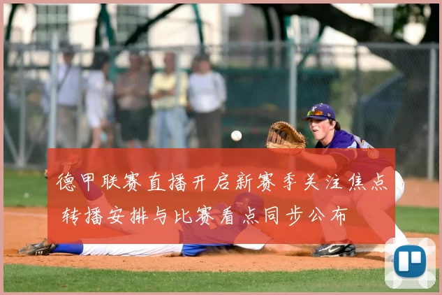 德甲联赛直播开启新赛季关注焦点 转播安排与比赛看点同步公布