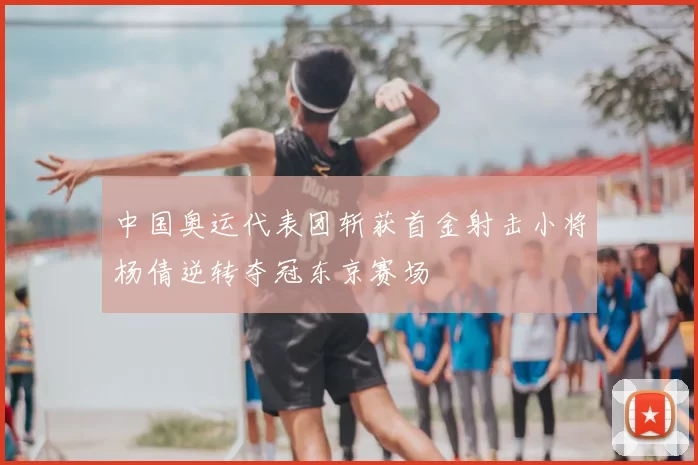 中国奥运代表团斩获首金射击小将杨倩逆转夺冠东京赛场