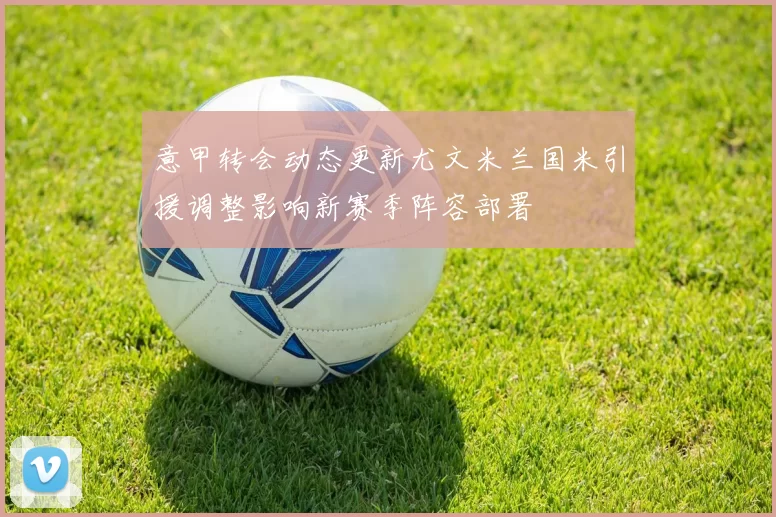 意甲转会动态更新尤文米兰国米引援调整影响新赛季阵容部署