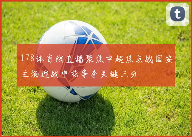 178体育线直播聚焦中超焦点战国安主场迎战申花争夺关键三分