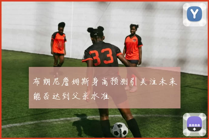 布朗尼詹姆斯身高预测引关注未来能否达到父亲水准
