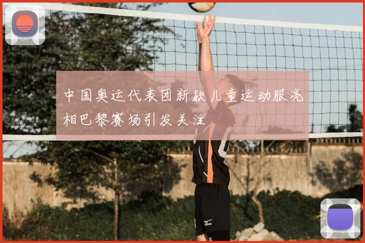 中国奥运代表团新款儿童运动服亮相巴黎赛场引发关注