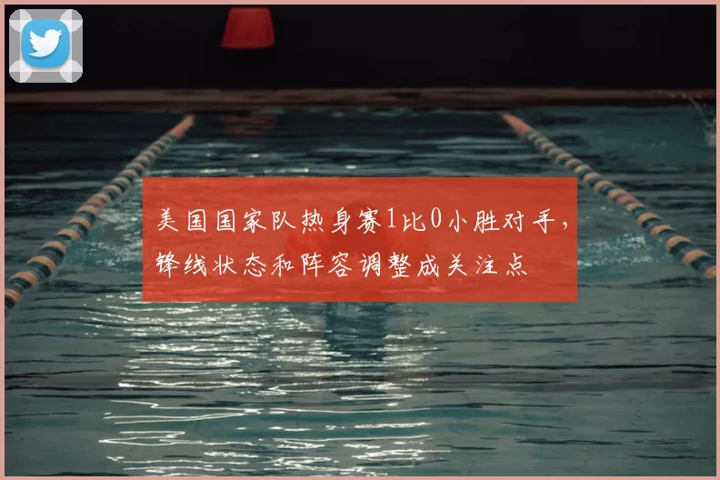 美国国家队热身赛1比0小胜对手，锋线状态和阵容调整成关注点