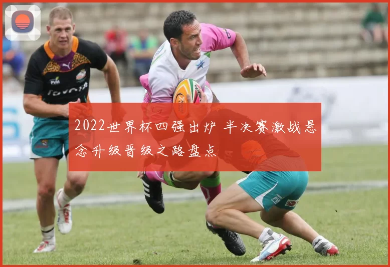 2022世界杯四强出炉 半决赛激战悬念升级晋级之路盘点