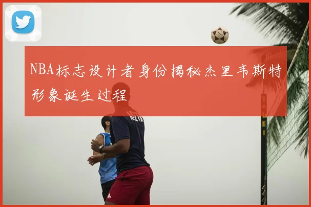 NBA标志设计者身份揭秘杰里韦斯特形象诞生过程