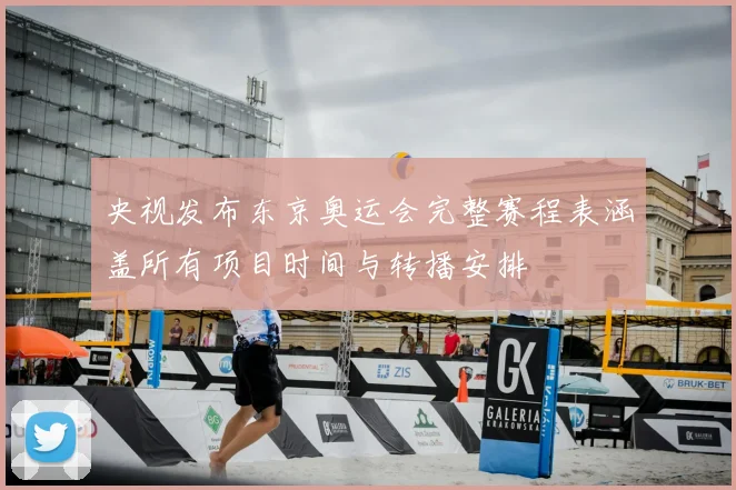 央视发布东京奥运会完整赛程表涵盖所有项目时间与转播安排