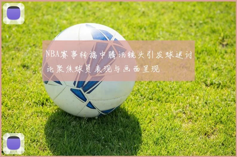NBA赛事转播中腾讯镜头引发球迷讨论聚焦球员表现与画面呈现