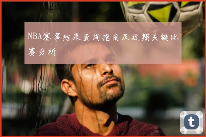 NBA赛事结果查询指南及近期关键比赛分析