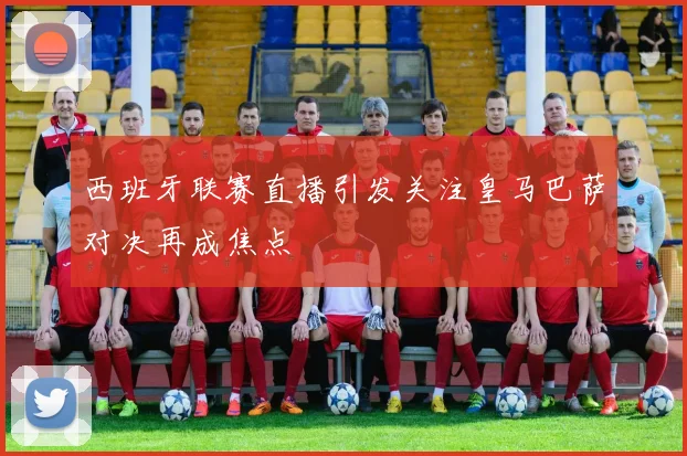 西班牙联赛直播引发关注皇马巴萨对决再成焦点