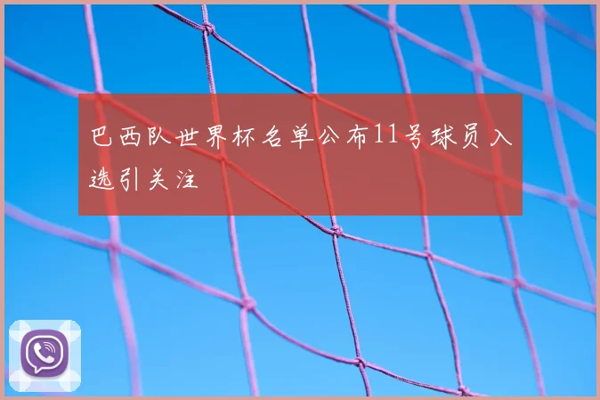 巴西队世界杯名单公布11号球员入选引关注