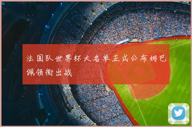 法国队世界杯大名单正式公布姆巴佩领衔出战