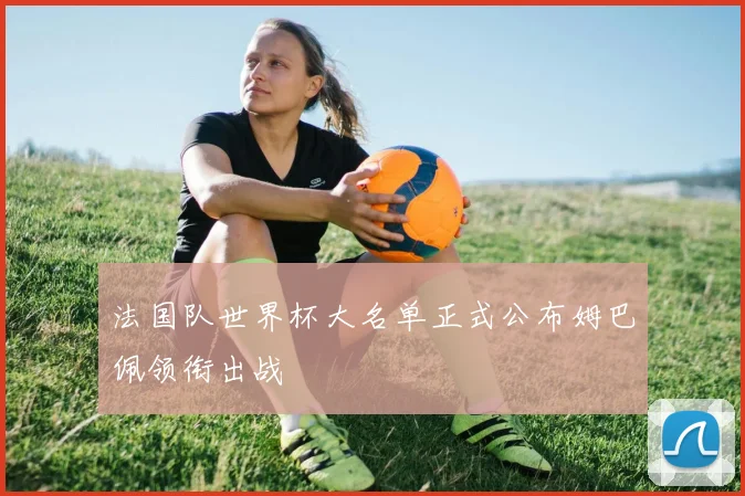 法国队世界杯大名单正式公布姆巴佩领衔出战