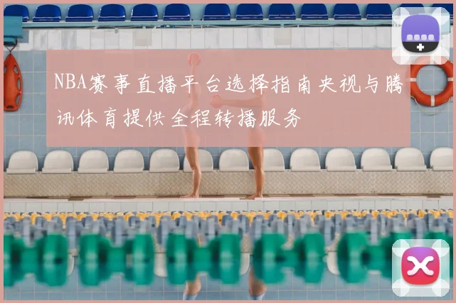 NBA赛事直播平台选择指南央视与腾讯体育提供全程转播服务