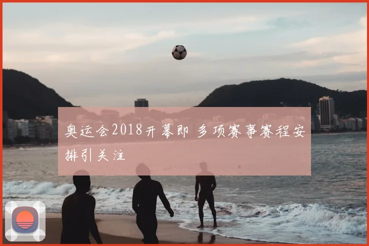 奥运会2018开幕即 多项赛事赛程安排引关注