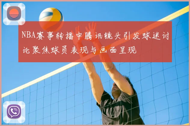 NBA赛事转播中腾讯镜头引发球迷讨论聚焦球员表现与画面呈现