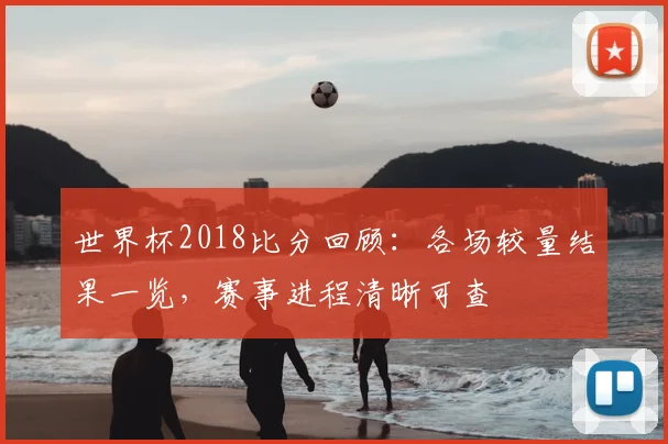 世界杯2018比分回顾:各场较量结果一览,赛事进程清晰可查
