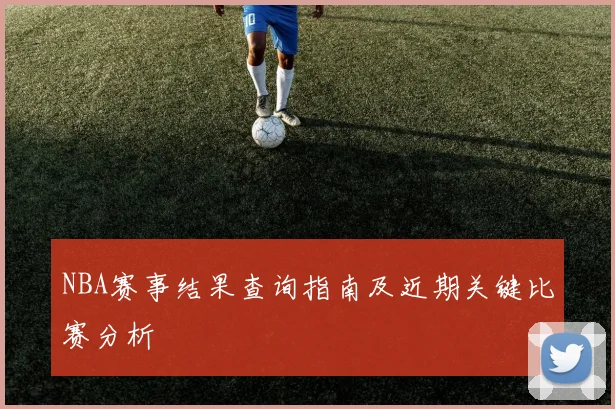 NBA赛事结果查询指南及近期关键比赛分析