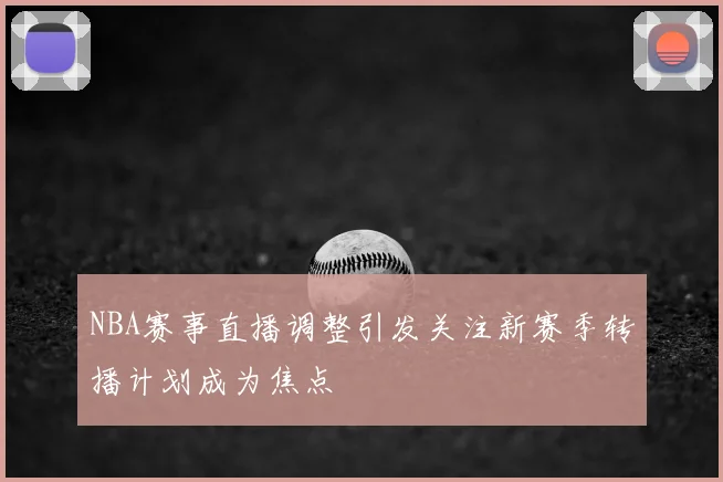 NBA赛事直播调整引发关注新赛季转播计划成为焦点