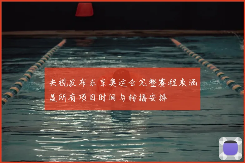 央视发布东京奥运会完整赛程表涵盖所有项目时间与转播安排