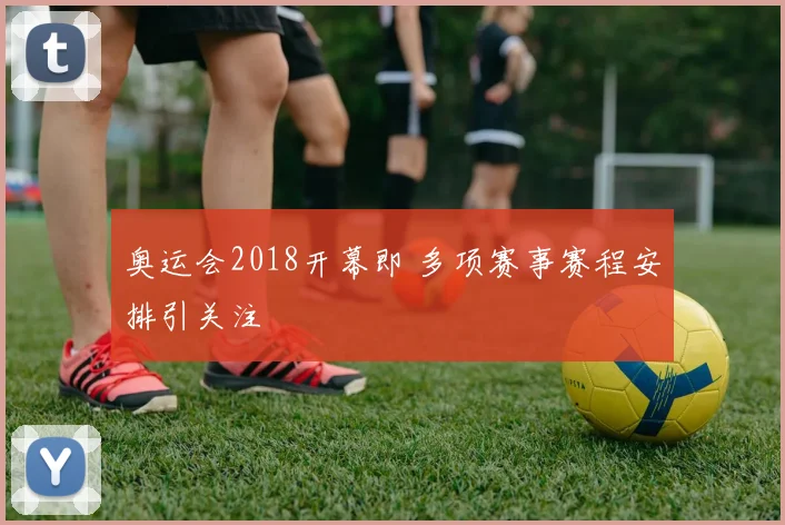 奥运会2018开幕即 多项赛事赛程安排引关注