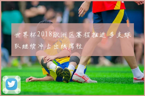 世界杯2018欧洲区赛程推进 多支球队继续冲击出线席位